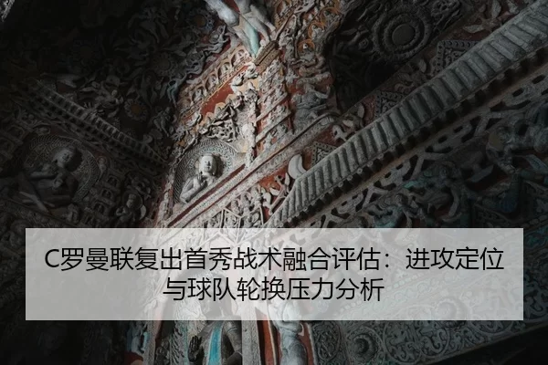 C罗曼联复出首秀战术融合评估：进攻定位与球队轮换压力分析