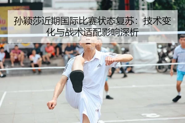 sun-ying-sha-jin-qi-guo-ji-bi-sai-zhuang-tai-fu-su-ji-shu-bian-hua-yu-zhan-shu-shi-pei-ying-xiang-shen-xi-2-125.jpg